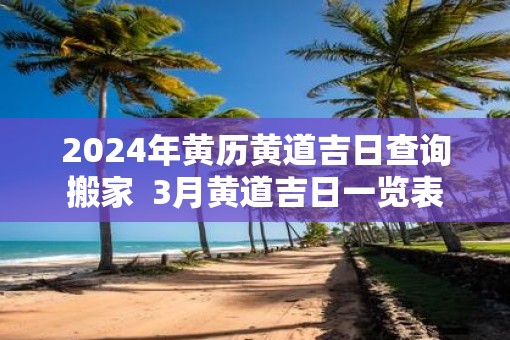 2025年黄历黄道吉日查询搬家  3月黄道吉日一览表