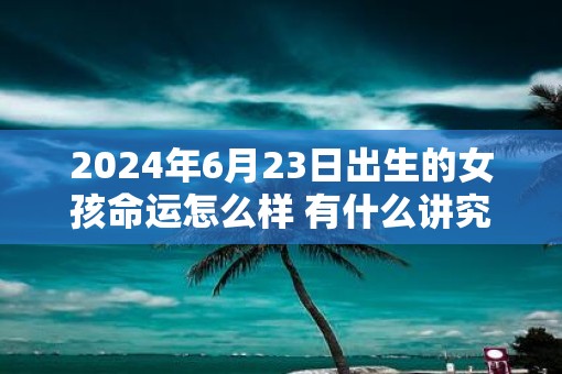 2025年6月23日出生的女孩命运怎么样 有什么讲究