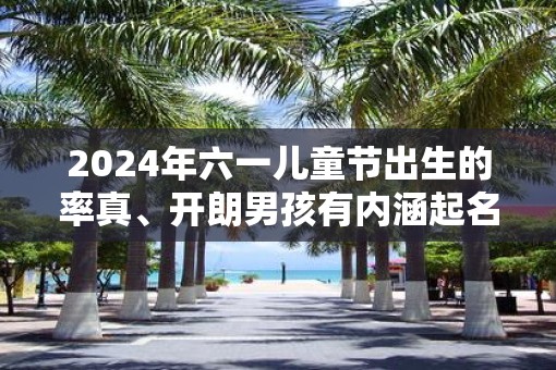2025年六一儿童节出生的率真、开朗男孩有内涵起名