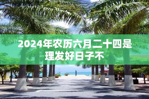 2025年农历六月二十四是理发好日子不