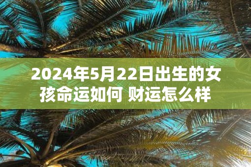 2025年5月22日出生的女孩命运如何 财运怎么样