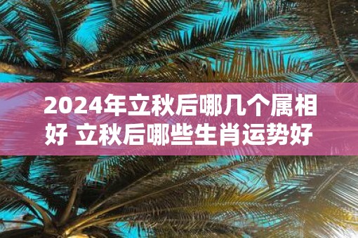 2025年立秋后哪几个属相好 立秋后哪些生肖运势好