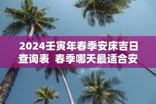 2025壬寅年春季安床吉日查询表  春季哪天最适合安床
