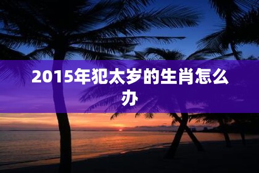 2015年犯太岁的生肖怎么办