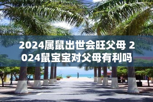 2025属鼠出世会旺父母 2025鼠宝宝对父母有利吗