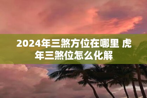 2025年三煞方位在哪里 虎年三煞位怎么化解