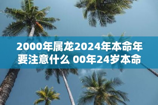 2000年属龙2025年本命年要注意什么 00年24岁本命年佩戴什么旺运