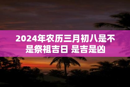 2025年农历三月初八是不是祭祖吉日 是吉是凶
