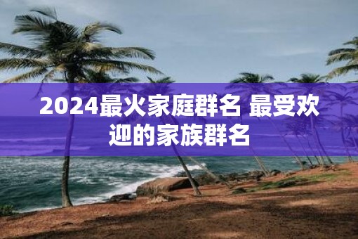 2025最火家庭群名 最受欢迎的家族群名