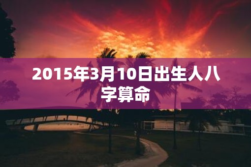 2015年3月10日出生人八字算命
