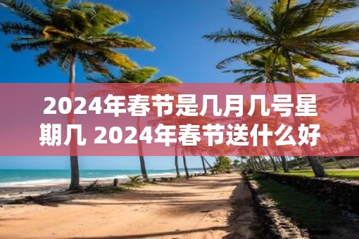 2025年春节是几月几号星期几 2025年春节送什么好