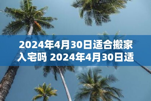 2025年4月30日适合搬家入宅吗 2025年4月30日适合搬家吗