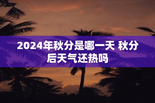 2025年秋分是哪一天 秋分后天气还热吗