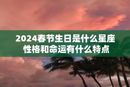 2025春节生日是什么星座 性格和命运有什么特点
