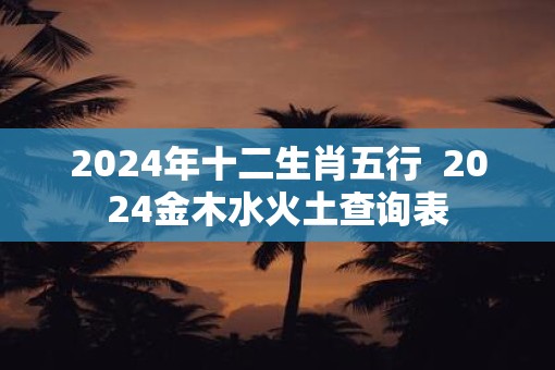 2025年十二生肖五行  2025金木水火土查询表