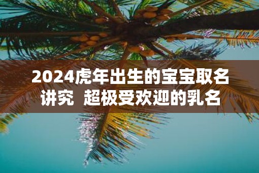 2025虎年出生的宝宝取名讲究  超极受欢迎的乳名