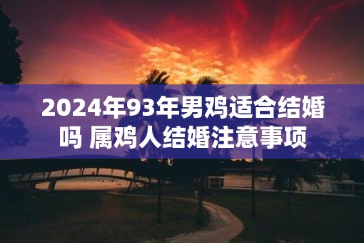 2025年93年男鸡适合结婚吗 属鸡人结婚注意事项