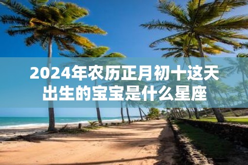 2025年农历正月初十这天出生的宝宝是什么星座