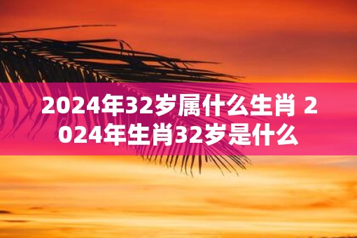 2025年32岁属什么生肖 2025年生肖32岁是什么
