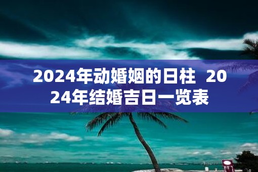 2025年动婚姻的日柱  2025年结婚吉日一览表