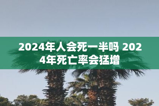 2025年人会死一半吗 2025年死亡率会猛增