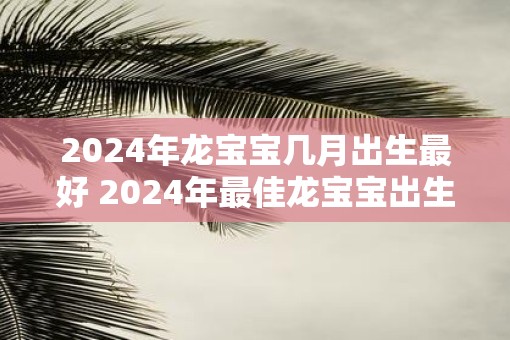 2025年龙宝宝几月出生最好 2025年最佳龙宝宝出生时间