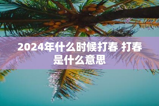 2025年什么时候打春 打春是什么意思
