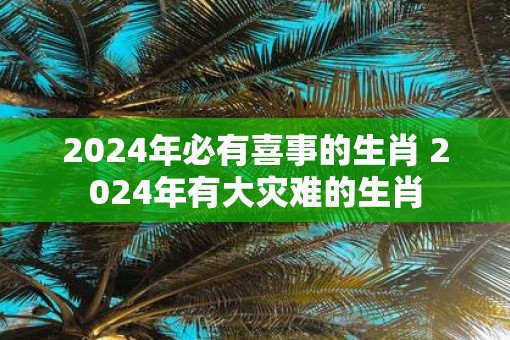 2025年必有喜事的生肖 2025年有大灾难的生肖