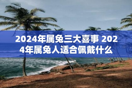 2025年属兔三大喜事 2025年属兔人适合佩戴什么