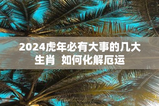2025虎年必有大事的几大生肖  如何化解厄运
