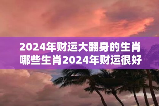 2025年财运大翻身的生肖 哪些生肖2025年财运很好