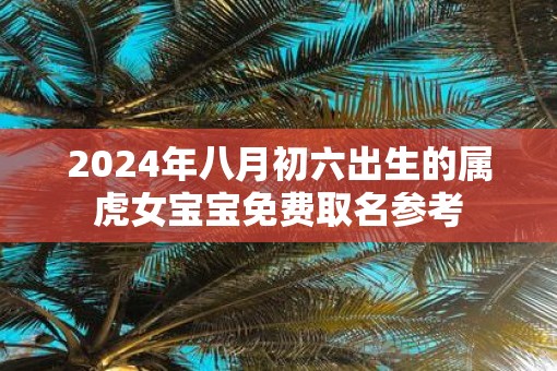 2025年八月初六出生的属虎女宝宝免费取名参考