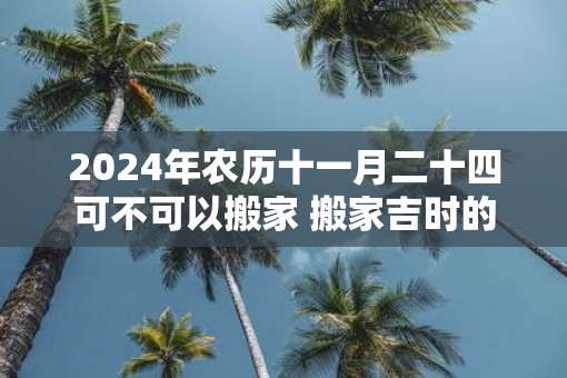 2025年农历十一月二十四可不可以搬家 搬家吉时的讲究