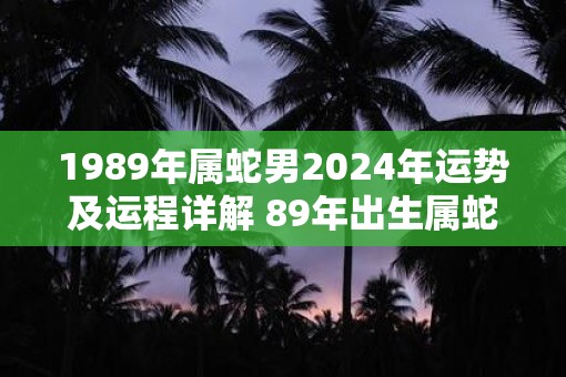 1989年属蛇男2025年运势及运程详解 89年出生属蛇人2025全年每月运势男性