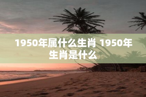 1950年属什么生肖 1950年生肖是什么