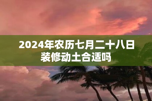 2025年农历七月二十八日装修动土合适吗