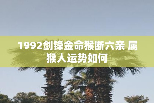 1992剑锋金命猴断六亲 属猴人运势如何