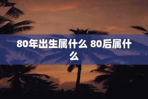 80年出生属什么 80后属什么