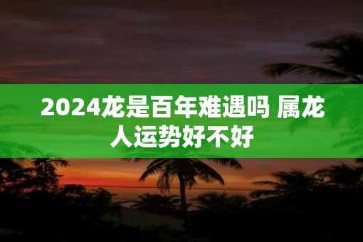 2025龙是百年难遇吗 属龙人运势好不好