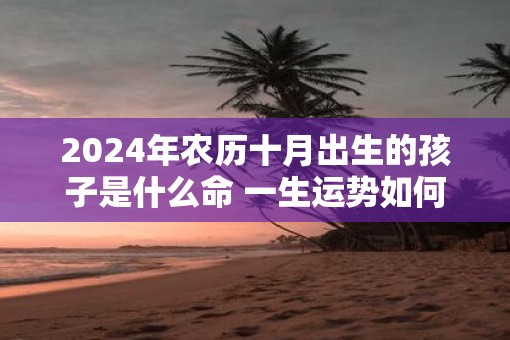 2025年农历十月出生的孩子是什么命 一生运势如何