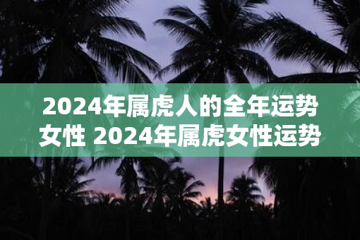 2025年属虎人的全年运势女性 2025年属虎女性运势如何
