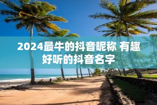 2025最牛的抖音昵称 有趣好听的抖音名字
