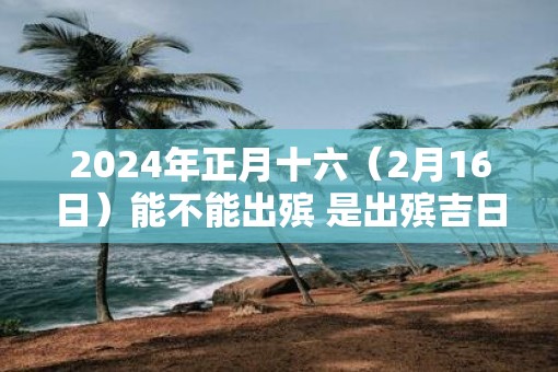 2025年正月十六（2月16日）能不能出殡 是出殡吉日吗