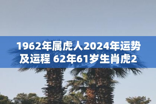 1962年属虎人2025年运势及运程 62年61岁生肖虎2025年每月运势