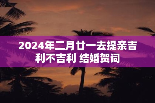 2025年二月廿一去提亲吉利不吉利 结婚贺词