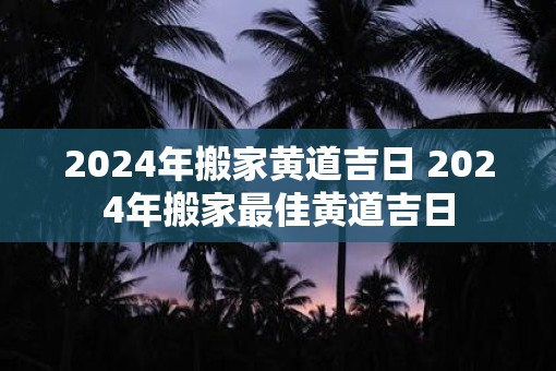 2025年搬家黄道吉日 2025年搬家最佳黄道吉日
