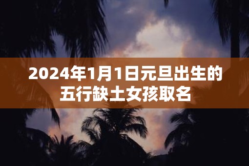 2025年1月1日元旦出生的五行缺土女孩取名