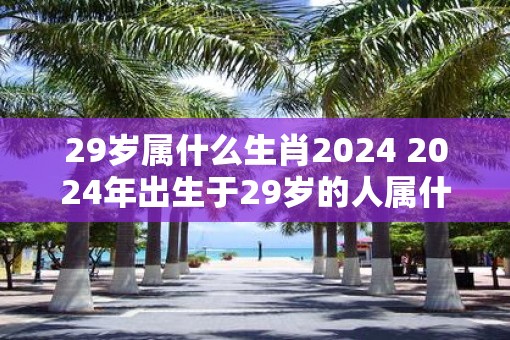 29岁属什么生肖2025 2025年出生于29岁的人属什么生肖