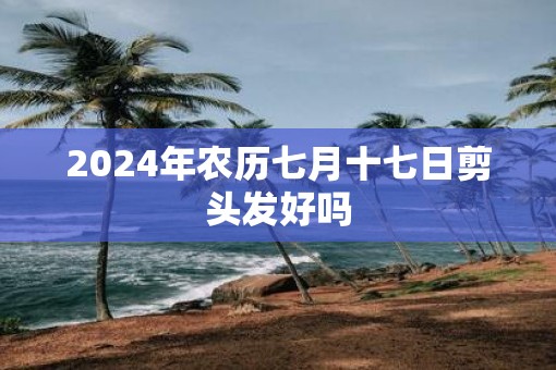 2025年农历七月十七日剪头发好吗