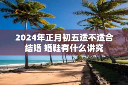 2025年正月初五适不适合结婚 婚鞋有什么讲究